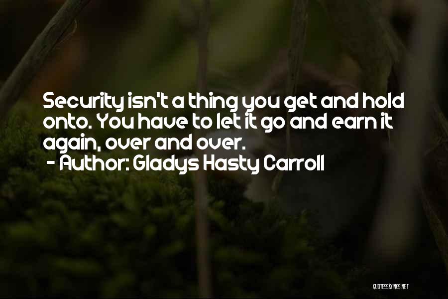 Gladys Hasty Carroll Quotes: Security Isn't A Thing You Get And Hold Onto. You Have To Let It Go And Earn It Again, Over