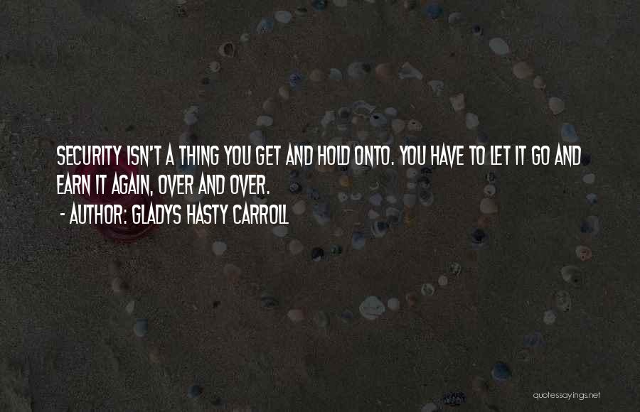 Gladys Hasty Carroll Quotes: Security Isn't A Thing You Get And Hold Onto. You Have To Let It Go And Earn It Again, Over