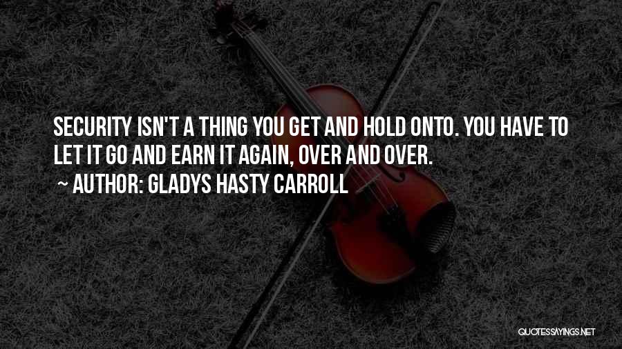Gladys Hasty Carroll Quotes: Security Isn't A Thing You Get And Hold Onto. You Have To Let It Go And Earn It Again, Over