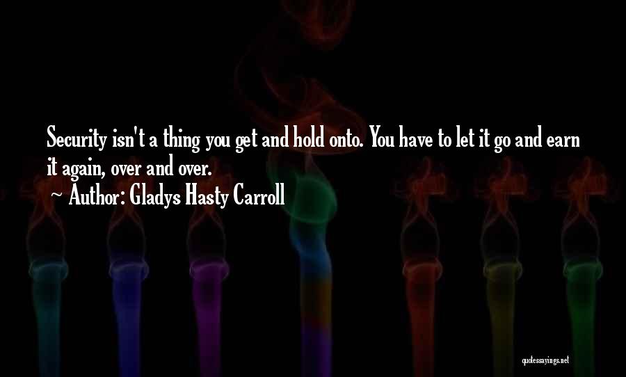 Gladys Hasty Carroll Quotes: Security Isn't A Thing You Get And Hold Onto. You Have To Let It Go And Earn It Again, Over