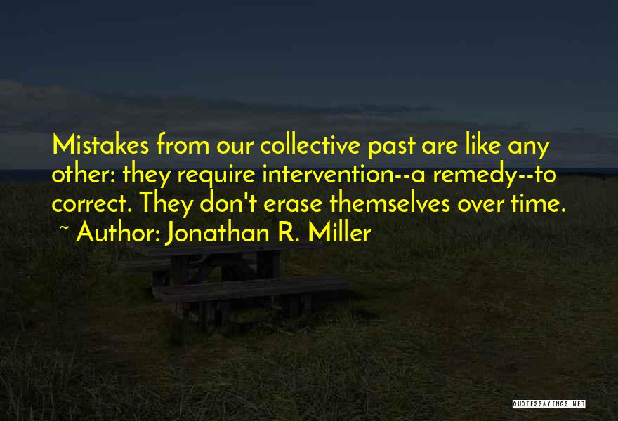 Jonathan R. Miller Quotes: Mistakes From Our Collective Past Are Like Any Other: They Require Intervention--a Remedy--to Correct. They Don't Erase Themselves Over Time.