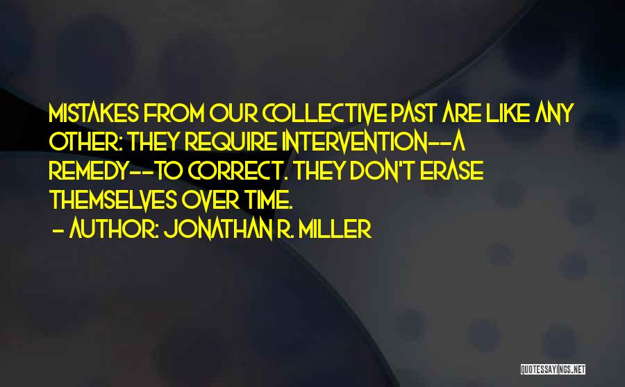 Jonathan R. Miller Quotes: Mistakes From Our Collective Past Are Like Any Other: They Require Intervention--a Remedy--to Correct. They Don't Erase Themselves Over Time.
