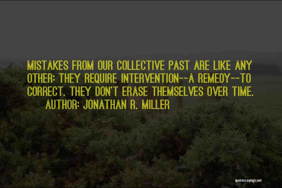 Jonathan R. Miller Quotes: Mistakes From Our Collective Past Are Like Any Other: They Require Intervention--a Remedy--to Correct. They Don't Erase Themselves Over Time.