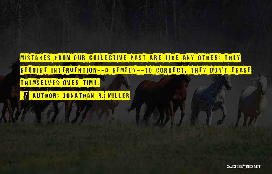 Jonathan R. Miller Quotes: Mistakes From Our Collective Past Are Like Any Other: They Require Intervention--a Remedy--to Correct. They Don't Erase Themselves Over Time.