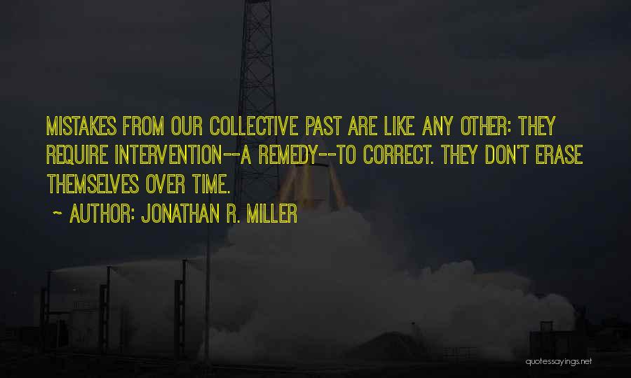 Jonathan R. Miller Quotes: Mistakes From Our Collective Past Are Like Any Other: They Require Intervention--a Remedy--to Correct. They Don't Erase Themselves Over Time.