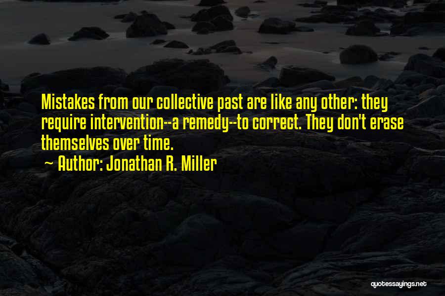 Jonathan R. Miller Quotes: Mistakes From Our Collective Past Are Like Any Other: They Require Intervention--a Remedy--to Correct. They Don't Erase Themselves Over Time.