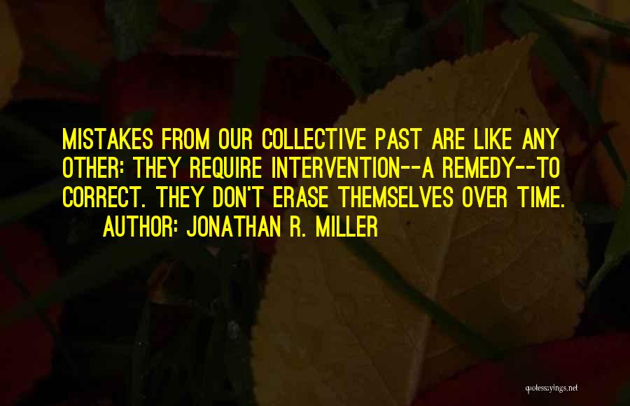 Jonathan R. Miller Quotes: Mistakes From Our Collective Past Are Like Any Other: They Require Intervention--a Remedy--to Correct. They Don't Erase Themselves Over Time.