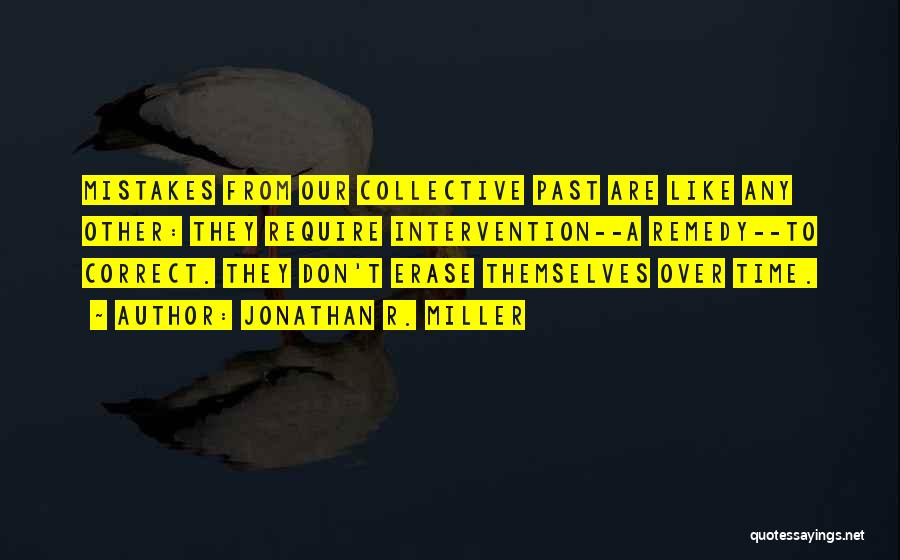 Jonathan R. Miller Quotes: Mistakes From Our Collective Past Are Like Any Other: They Require Intervention--a Remedy--to Correct. They Don't Erase Themselves Over Time.