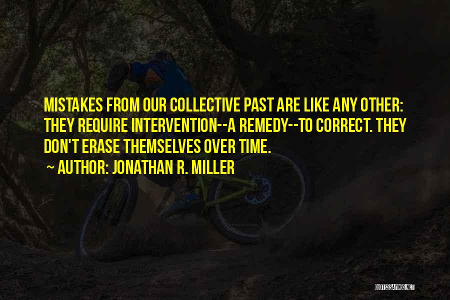 Jonathan R. Miller Quotes: Mistakes From Our Collective Past Are Like Any Other: They Require Intervention--a Remedy--to Correct. They Don't Erase Themselves Over Time.