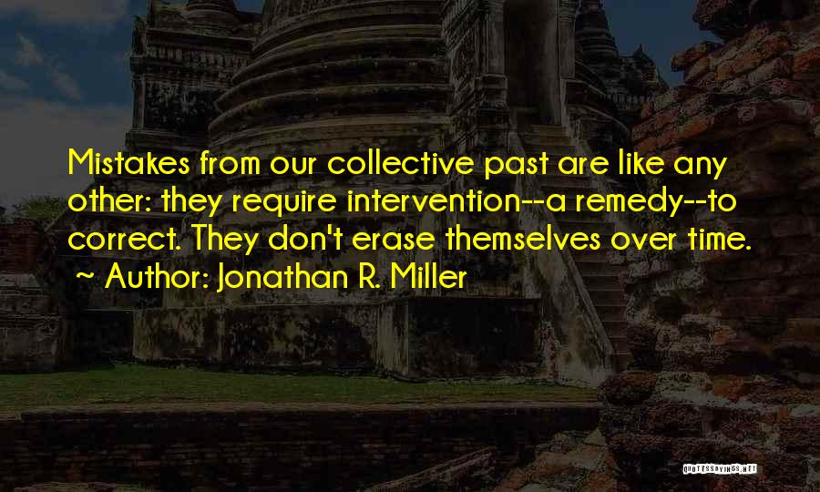 Jonathan R. Miller Quotes: Mistakes From Our Collective Past Are Like Any Other: They Require Intervention--a Remedy--to Correct. They Don't Erase Themselves Over Time.