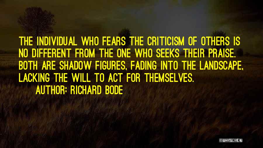 Richard Bode Quotes: The Individual Who Fears The Criticism Of Others Is No Different From The One Who Seeks Their Praise. Both Are