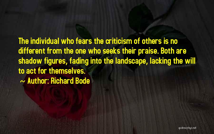 Richard Bode Quotes: The Individual Who Fears The Criticism Of Others Is No Different From The One Who Seeks Their Praise. Both Are