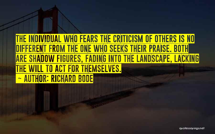 Richard Bode Quotes: The Individual Who Fears The Criticism Of Others Is No Different From The One Who Seeks Their Praise. Both Are