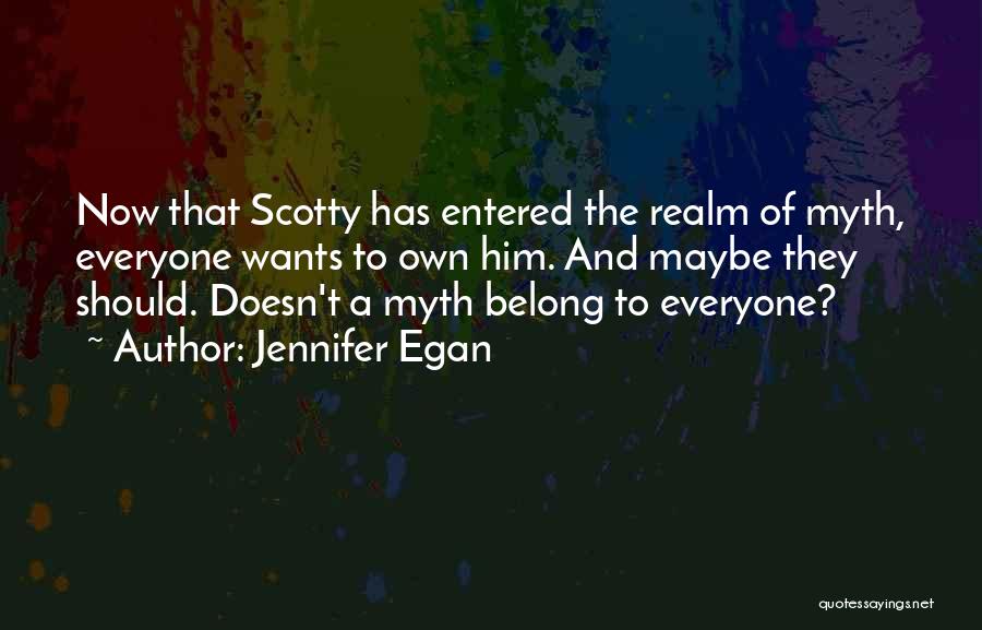 Jennifer Egan Quotes: Now That Scotty Has Entered The Realm Of Myth, Everyone Wants To Own Him. And Maybe They Should. Doesn't A