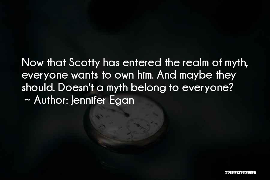 Jennifer Egan Quotes: Now That Scotty Has Entered The Realm Of Myth, Everyone Wants To Own Him. And Maybe They Should. Doesn't A