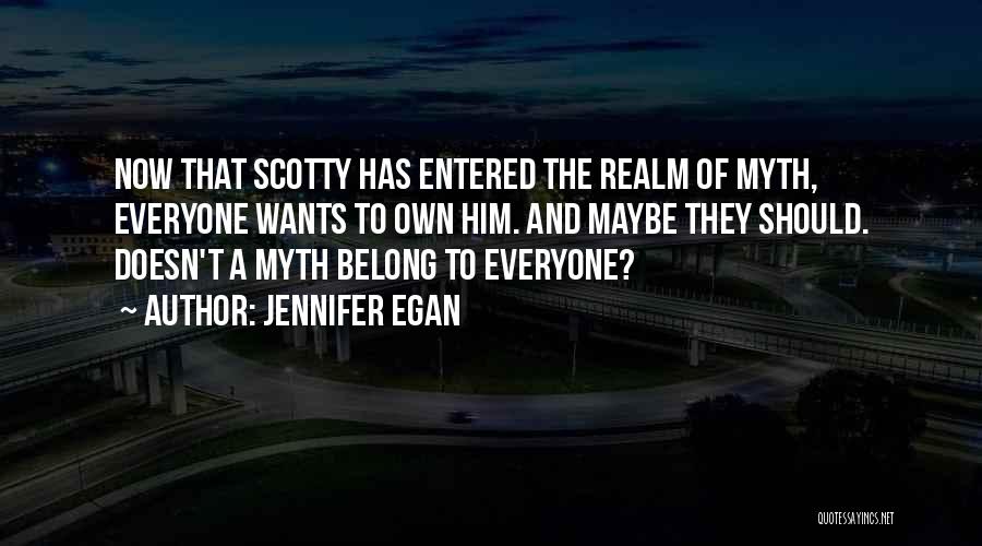 Jennifer Egan Quotes: Now That Scotty Has Entered The Realm Of Myth, Everyone Wants To Own Him. And Maybe They Should. Doesn't A