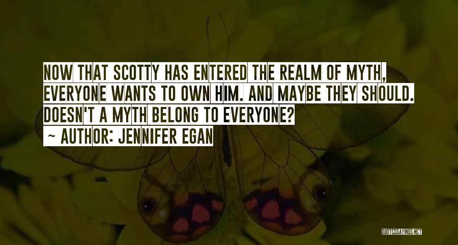 Jennifer Egan Quotes: Now That Scotty Has Entered The Realm Of Myth, Everyone Wants To Own Him. And Maybe They Should. Doesn't A