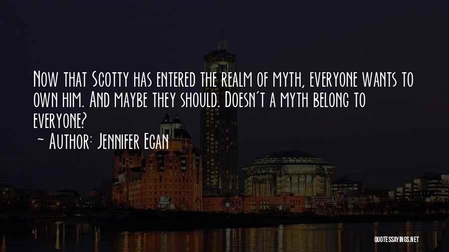 Jennifer Egan Quotes: Now That Scotty Has Entered The Realm Of Myth, Everyone Wants To Own Him. And Maybe They Should. Doesn't A