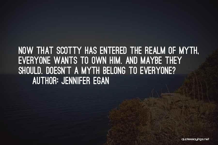 Jennifer Egan Quotes: Now That Scotty Has Entered The Realm Of Myth, Everyone Wants To Own Him. And Maybe They Should. Doesn't A