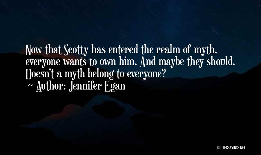 Jennifer Egan Quotes: Now That Scotty Has Entered The Realm Of Myth, Everyone Wants To Own Him. And Maybe They Should. Doesn't A
