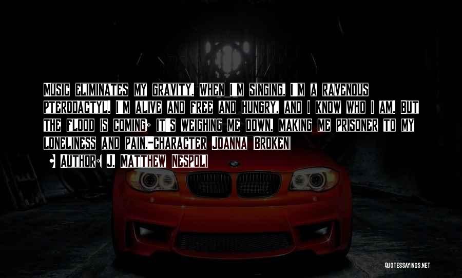 J. Matthew Nespoli Quotes: Music Eliminates My Gravity. When I'm Singing, I'm A Ravenous Pterodactyl. I'm Alive And Free And Hungry, And I Know
