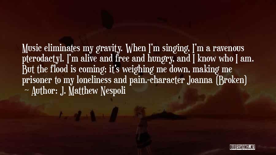 J. Matthew Nespoli Quotes: Music Eliminates My Gravity. When I'm Singing, I'm A Ravenous Pterodactyl. I'm Alive And Free And Hungry, And I Know