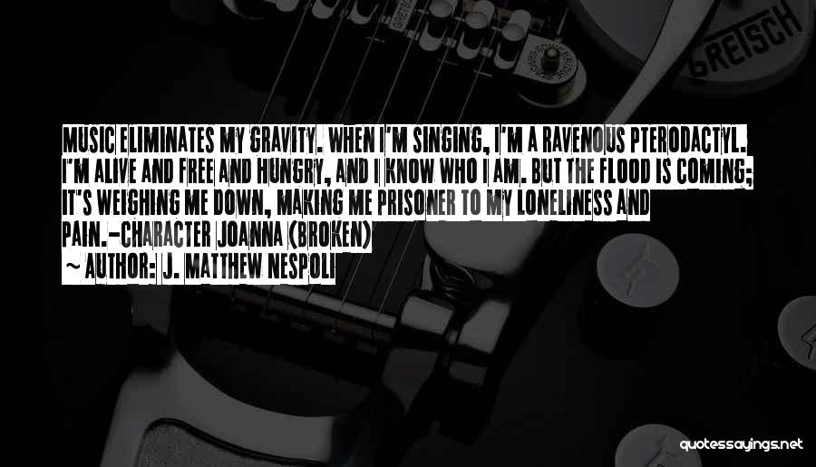 J. Matthew Nespoli Quotes: Music Eliminates My Gravity. When I'm Singing, I'm A Ravenous Pterodactyl. I'm Alive And Free And Hungry, And I Know