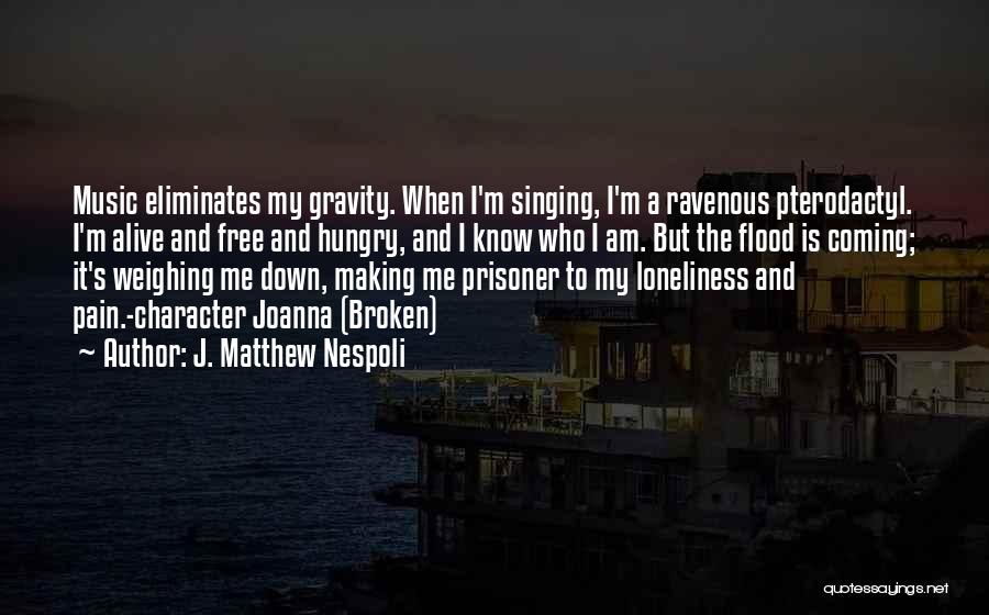 J. Matthew Nespoli Quotes: Music Eliminates My Gravity. When I'm Singing, I'm A Ravenous Pterodactyl. I'm Alive And Free And Hungry, And I Know