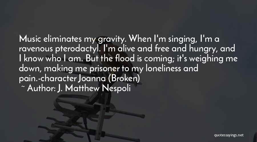 J. Matthew Nespoli Quotes: Music Eliminates My Gravity. When I'm Singing, I'm A Ravenous Pterodactyl. I'm Alive And Free And Hungry, And I Know