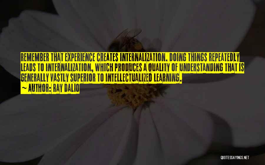 Ray Dalio Quotes: Remember That Experience Creates Internalization. Doing Things Repeatedly Leads To Internalization, Which Produces A Quality Of Understanding That Is Generally