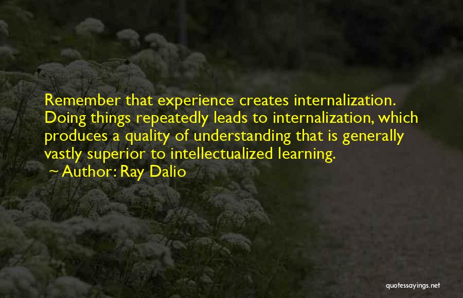 Ray Dalio Quotes: Remember That Experience Creates Internalization. Doing Things Repeatedly Leads To Internalization, Which Produces A Quality Of Understanding That Is Generally