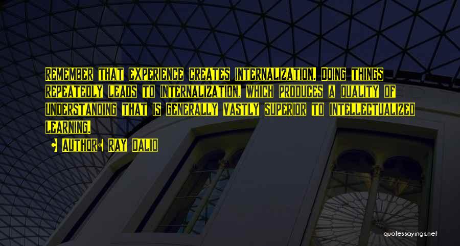 Ray Dalio Quotes: Remember That Experience Creates Internalization. Doing Things Repeatedly Leads To Internalization, Which Produces A Quality Of Understanding That Is Generally