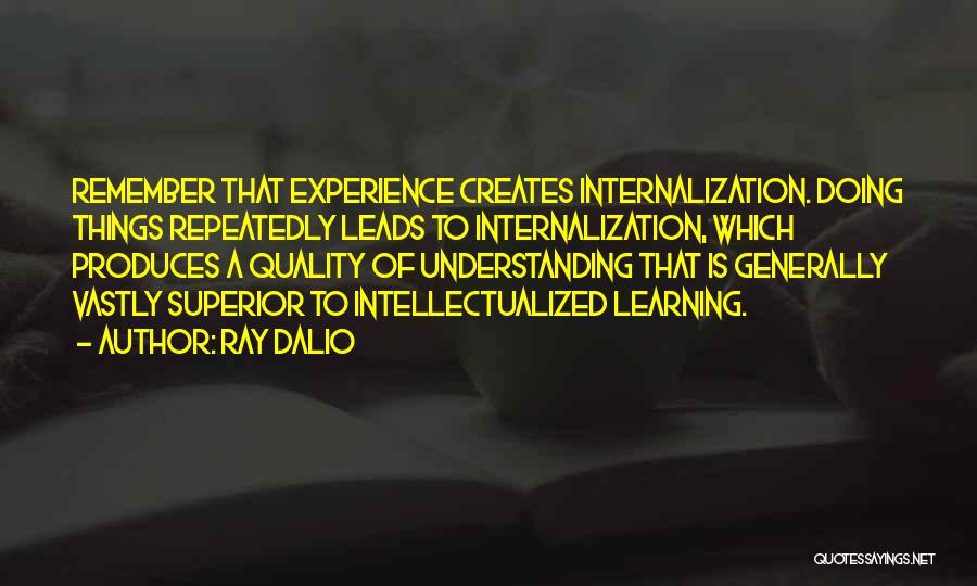 Ray Dalio Quotes: Remember That Experience Creates Internalization. Doing Things Repeatedly Leads To Internalization, Which Produces A Quality Of Understanding That Is Generally