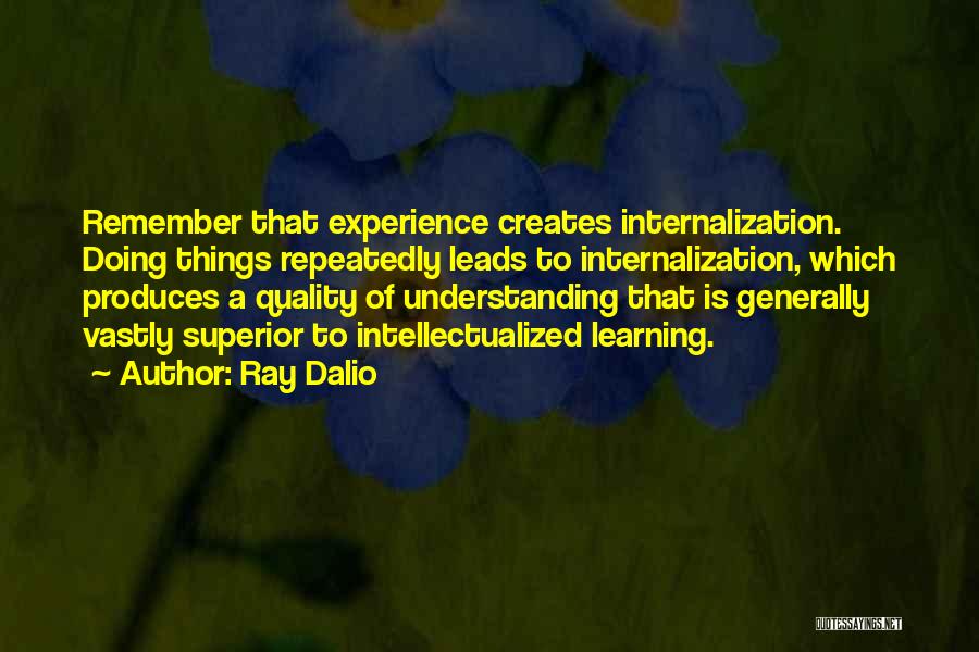 Ray Dalio Quotes: Remember That Experience Creates Internalization. Doing Things Repeatedly Leads To Internalization, Which Produces A Quality Of Understanding That Is Generally