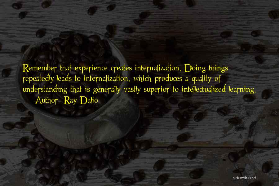 Ray Dalio Quotes: Remember That Experience Creates Internalization. Doing Things Repeatedly Leads To Internalization, Which Produces A Quality Of Understanding That Is Generally