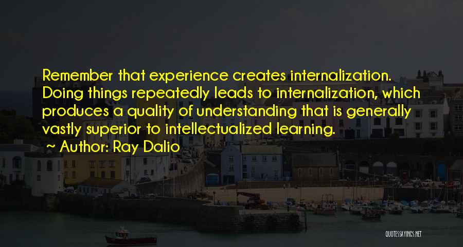 Ray Dalio Quotes: Remember That Experience Creates Internalization. Doing Things Repeatedly Leads To Internalization, Which Produces A Quality Of Understanding That Is Generally