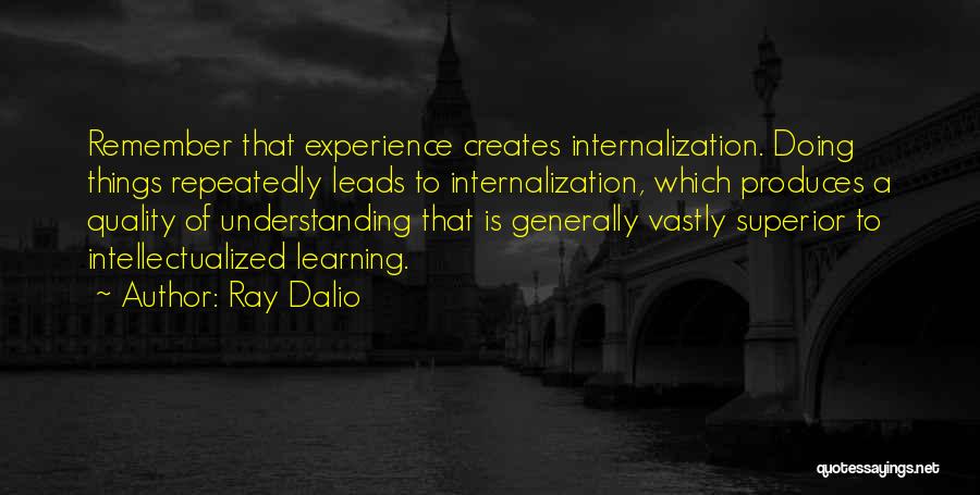 Ray Dalio Quotes: Remember That Experience Creates Internalization. Doing Things Repeatedly Leads To Internalization, Which Produces A Quality Of Understanding That Is Generally