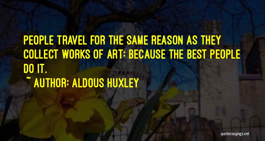 Aldous Huxley Quotes: People Travel For The Same Reason As They Collect Works Of Art: Because The Best People Do It.