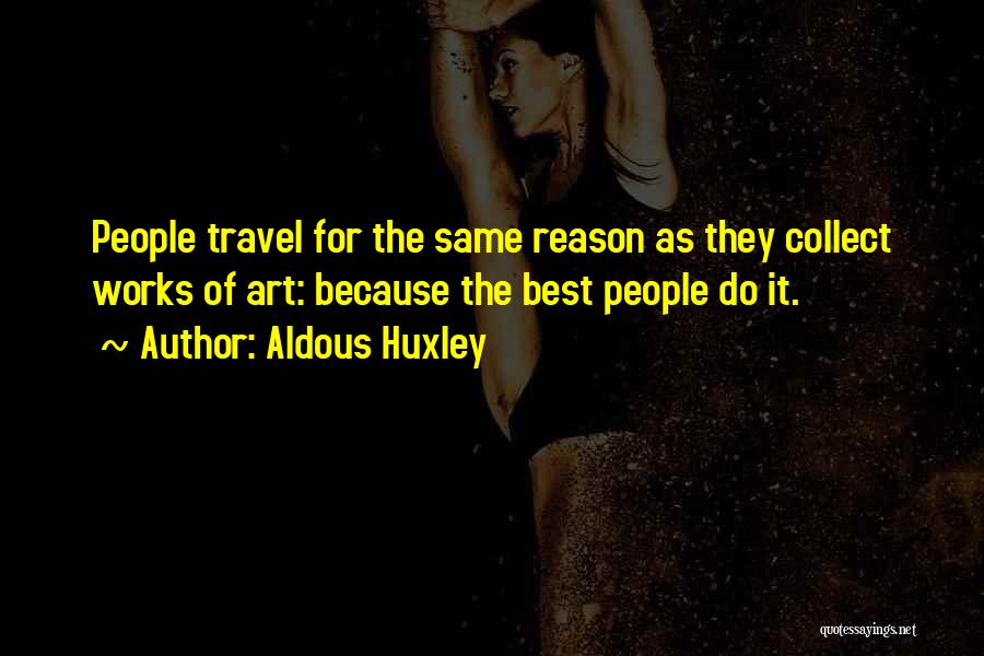 Aldous Huxley Quotes: People Travel For The Same Reason As They Collect Works Of Art: Because The Best People Do It.