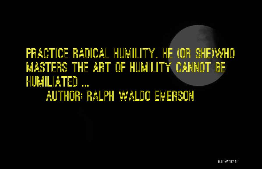 Ralph Waldo Emerson Quotes: Practice Radical Humility. He (or She)who Masters The Art Of Humility Cannot Be Humiliated ...
