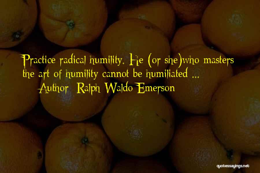 Ralph Waldo Emerson Quotes: Practice Radical Humility. He (or She)who Masters The Art Of Humility Cannot Be Humiliated ...