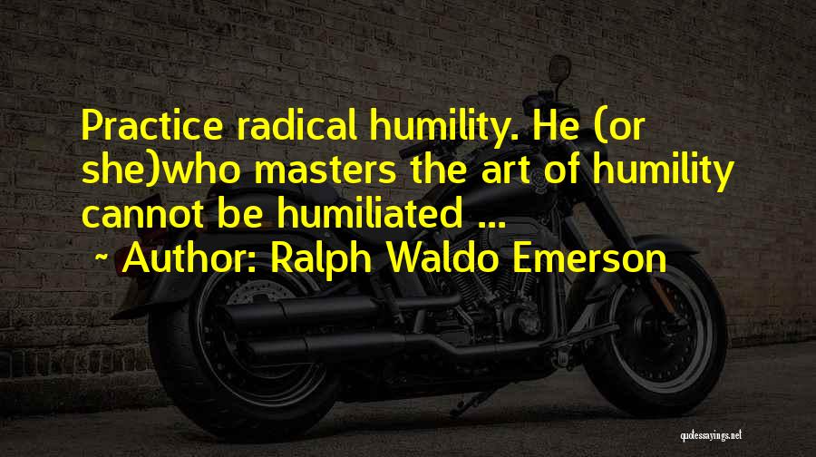 Ralph Waldo Emerson Quotes: Practice Radical Humility. He (or She)who Masters The Art Of Humility Cannot Be Humiliated ...