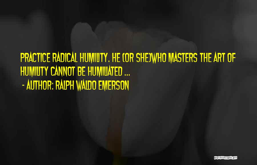 Ralph Waldo Emerson Quotes: Practice Radical Humility. He (or She)who Masters The Art Of Humility Cannot Be Humiliated ...