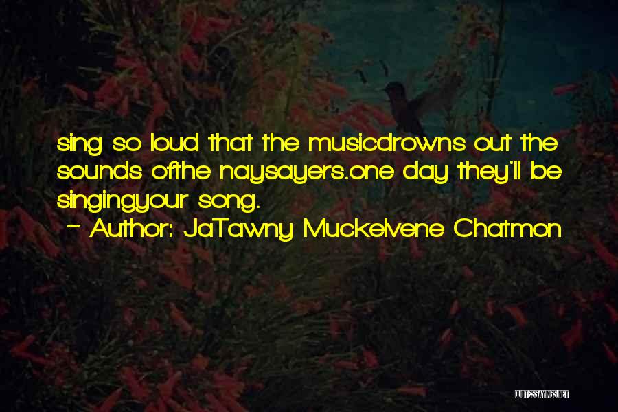 JaTawny Muckelvene Chatmon Quotes: Sing So Loud That The Musicdrowns Out The Sounds Ofthe Naysayers.one Day They'll Be Singingyour Song.