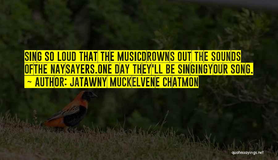 JaTawny Muckelvene Chatmon Quotes: Sing So Loud That The Musicdrowns Out The Sounds Ofthe Naysayers.one Day They'll Be Singingyour Song.