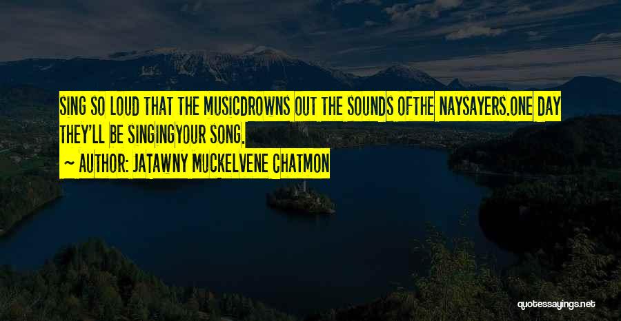 JaTawny Muckelvene Chatmon Quotes: Sing So Loud That The Musicdrowns Out The Sounds Ofthe Naysayers.one Day They'll Be Singingyour Song.