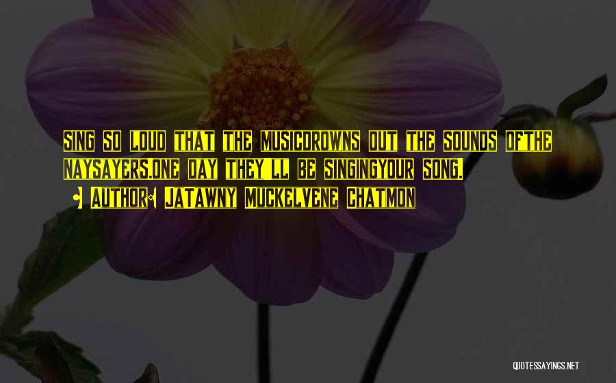 JaTawny Muckelvene Chatmon Quotes: Sing So Loud That The Musicdrowns Out The Sounds Ofthe Naysayers.one Day They'll Be Singingyour Song.