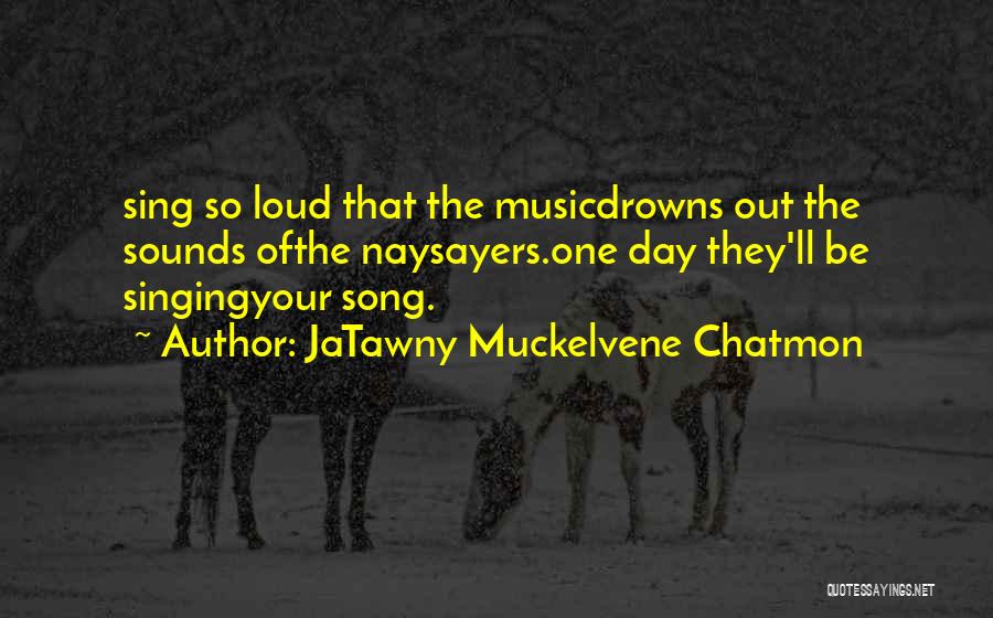 JaTawny Muckelvene Chatmon Quotes: Sing So Loud That The Musicdrowns Out The Sounds Ofthe Naysayers.one Day They'll Be Singingyour Song.