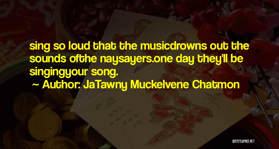 JaTawny Muckelvene Chatmon Quotes: Sing So Loud That The Musicdrowns Out The Sounds Ofthe Naysayers.one Day They'll Be Singingyour Song.