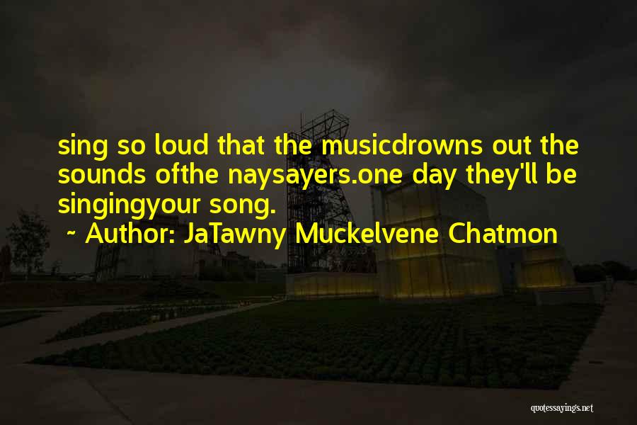 JaTawny Muckelvene Chatmon Quotes: Sing So Loud That The Musicdrowns Out The Sounds Ofthe Naysayers.one Day They'll Be Singingyour Song.